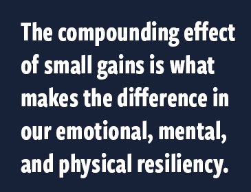 The compounding effect of small gains is what makes the difference in our emotional, mental, and physical resiliency.